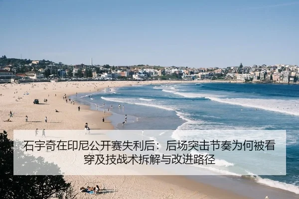 石宇奇在印尼公开赛失利后：后场突击节奏为何被看穿及技战术拆解与改进路径
