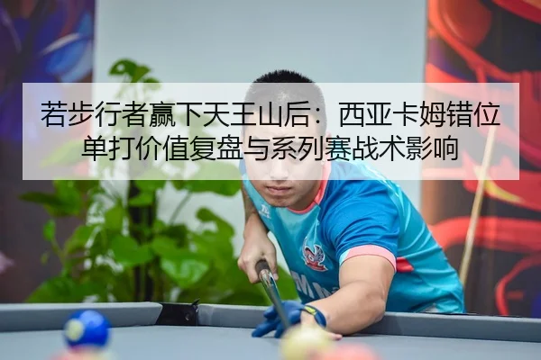 若步行者赢下天王山后：西亚卡姆错位单打价值复盘与系列赛战术影响